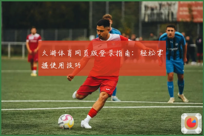 久游体育网页版登录指南：轻松掌握使用技巧