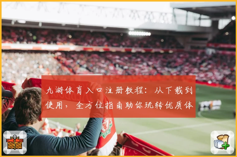 九游体育入口注册教程:从下载到使用,全方位指南助你玩转优质体验