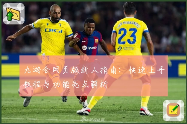 九游会网页版新人指南：快速上手教程与功能亮点解析