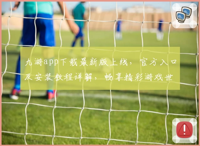 九游app下载最新版上线，官方入口及安装教程详解，畅享精彩游戏世界