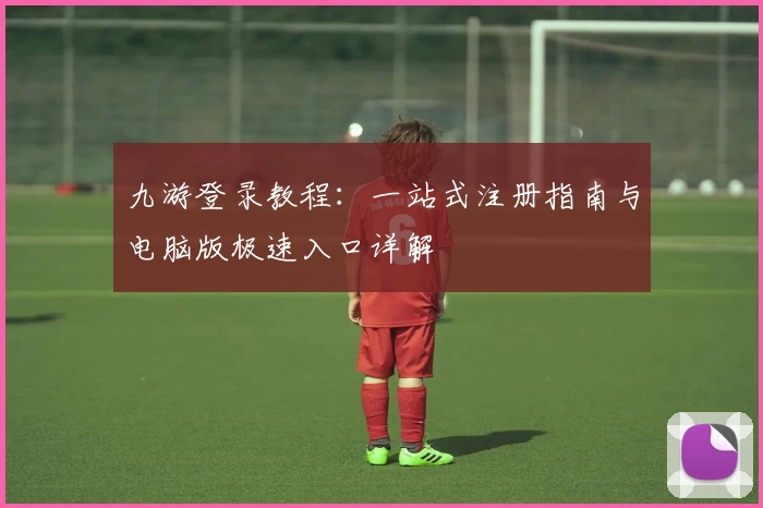 九游登录教程：一站式注册指南与电脑版极速入口详解