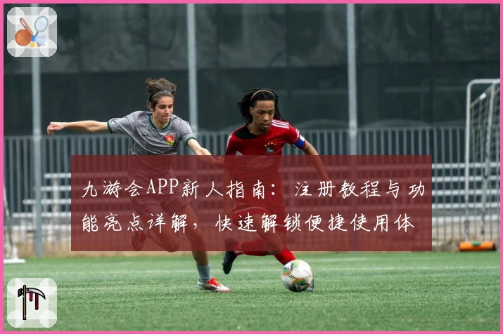 九游会APP新人指南：注册教程与功能亮点详解，快速解锁便捷使用体验