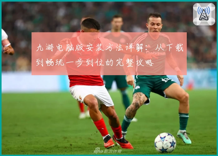 九游电脑版安装方法详解：从下载到畅玩一步到位的完整攻略
