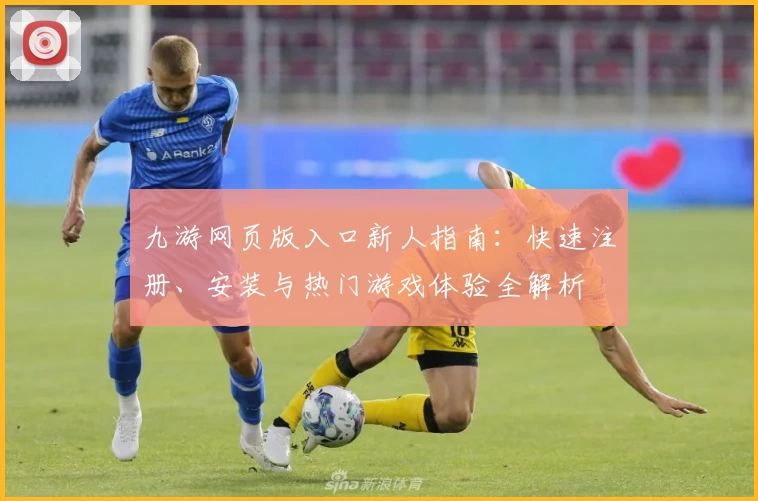 九游网页版入口新人指南：快速注册、安装与热门游戏体验全解析