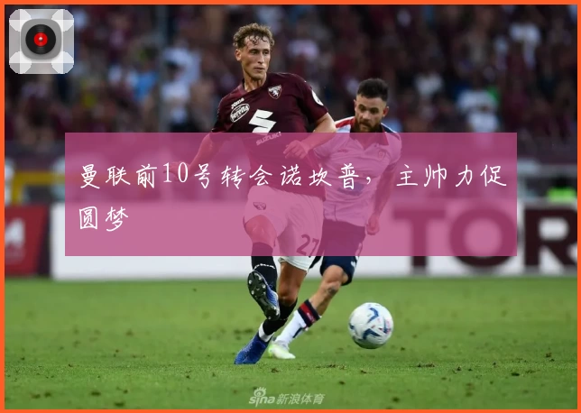 曼联前10号转会诺坎普，主帅力促圆梦