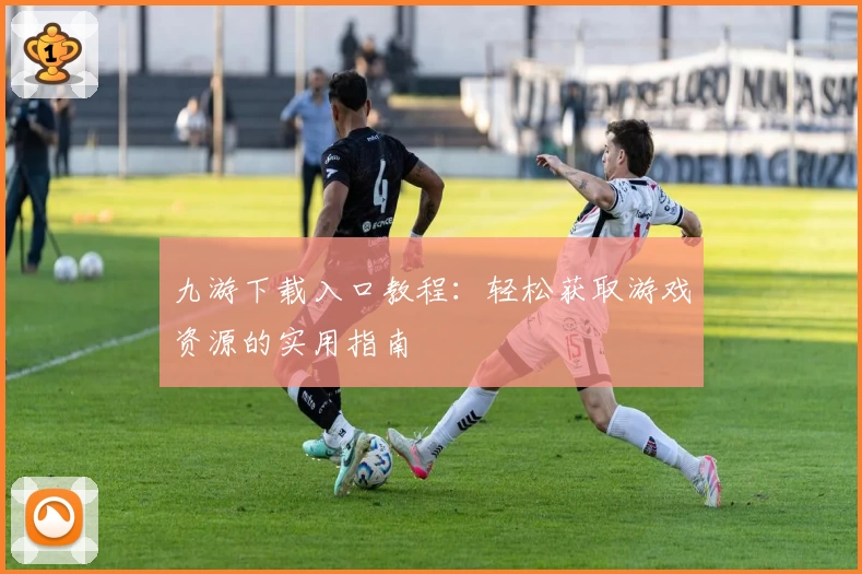 九游下载入口教程：轻松获取游戏资源的实用指南