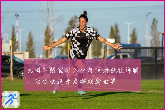 九游下载官方入口与注册教程详解，助你快速开启游戏新世界