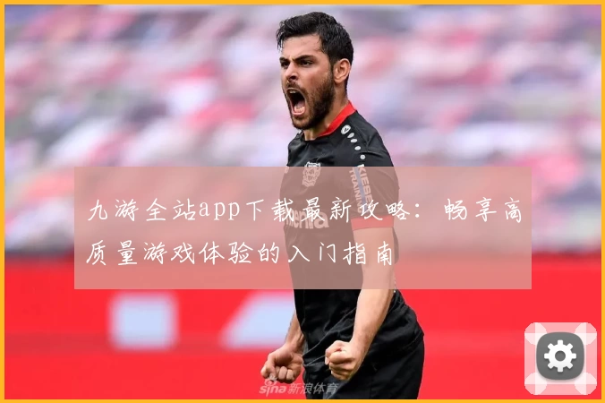 九游全站app下载最新攻略：畅享高质量游戏体验的入门指南