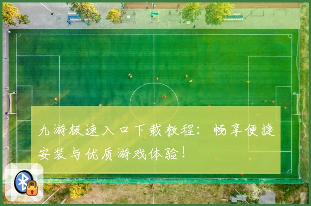九游极速入口下载教程：畅享便捷安装与优质游戏体验！