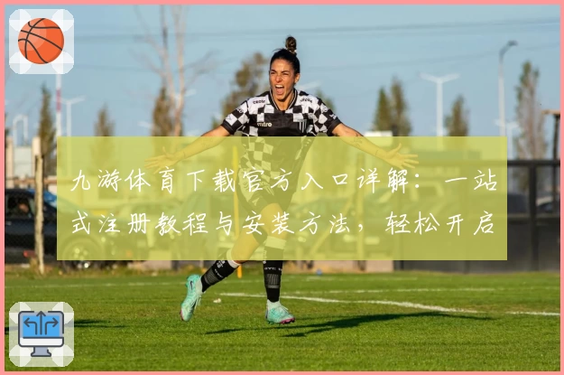 九游体育下载官方入口详解：一站式注册教程与安装方法，轻松开启运动乐趣