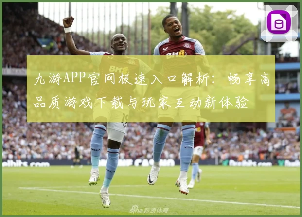 九游APP官网极速入口解析：畅享高品质游戏下载与玩家互动新体验