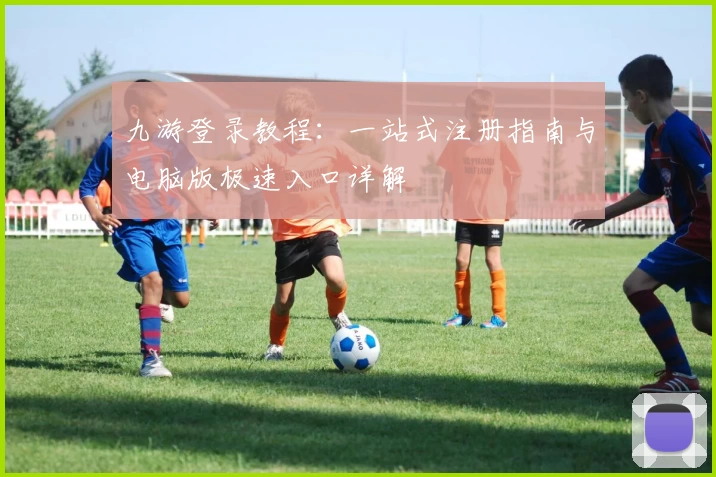 九游登录教程：一站式注册指南与电脑版极速入口详解