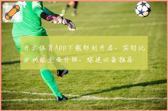 开云体育App下载即刻开启,实时比分功能全面升级,球迷必备推荐