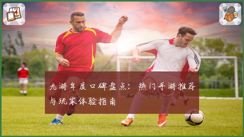 九游年度口碑盘点：热门手游推荐与玩家体验指南
