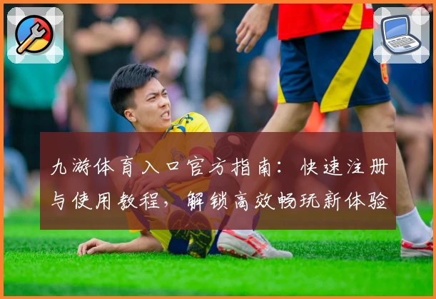 九游体育入口官方指南：快速注册与使用教程，解锁高效畅玩新体验
