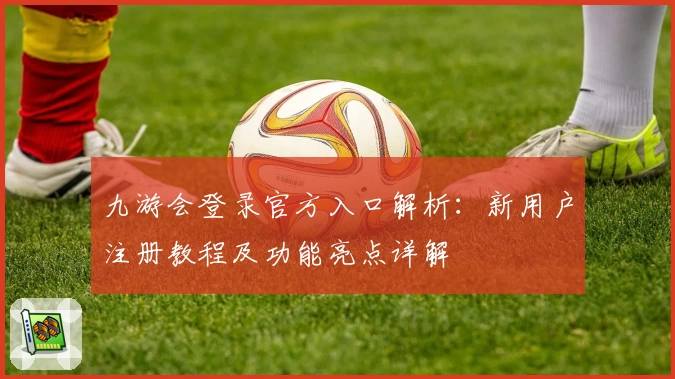 九游会登录官方入口解析：新用户注册教程及功能亮点详解