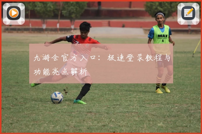 九游会官方入口：极速登录教程与功能亮点解析