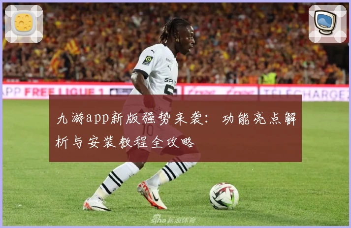 九游app新版强势来袭：功能亮点解析与安装教程全攻略