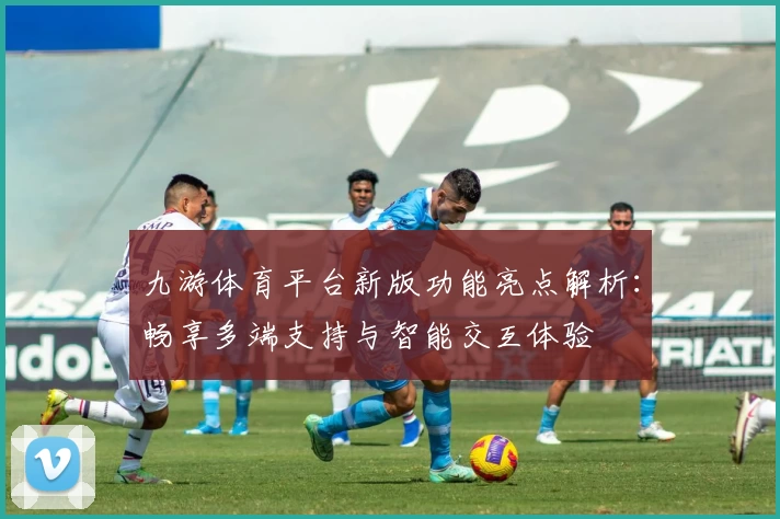 九游体育平台新版功能亮点解析：畅享多端支持与智能交互体验