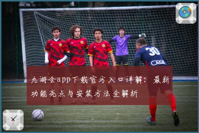 九游会app下载官方入口详解：最新功能亮点与安装方法全解析