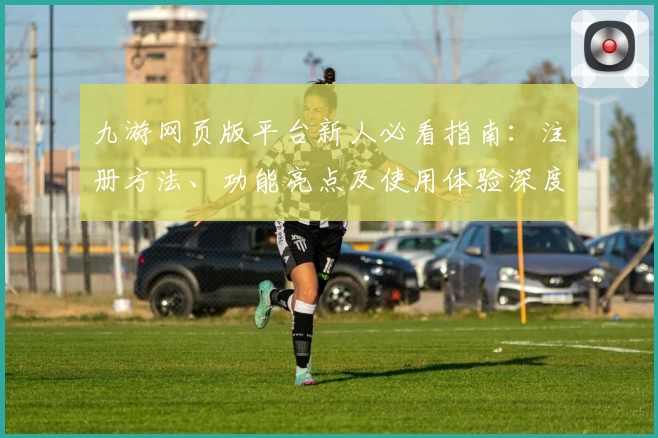 九游网页版平台新人必看指南：注册方法、功能亮点及使用体验深度解析