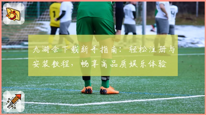 九游会下载新手指南：轻松注册与安装教程，畅享高品质娱乐体验