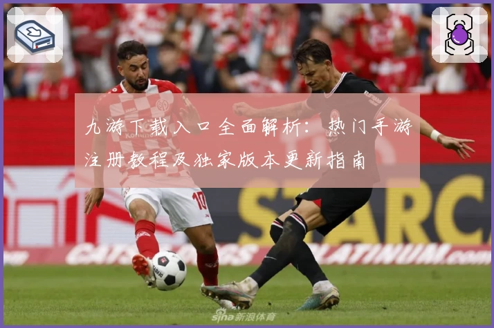 九游下载入口全面解析：热门手游注册教程及独家版本更新指南