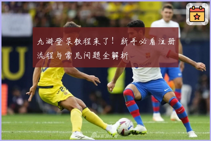 九游登录教程来了！新手必看注册流程与常见问题全解析
