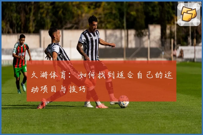 久游体育:如何找到适合自己的运动项目与技巧