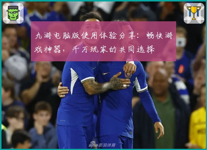 九游电脑版使用体验分享：畅快游戏神器，千万玩家的共同选择