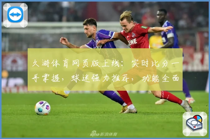久游体育网页版上线:实时比分一手掌握,球迷强力推荐,功能全面支持App下载