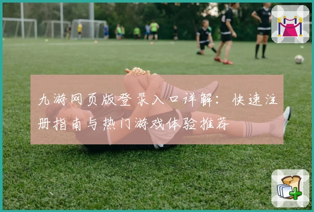 九游网页版登录入口详解：快速注册指南与热门游戏体验推荐