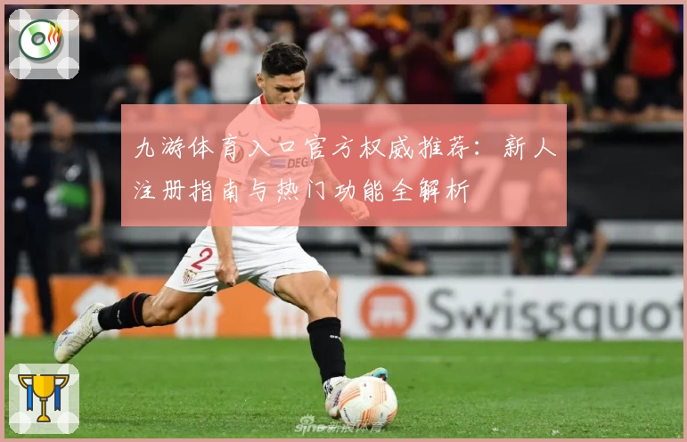九游体育入口官方权威推荐：新人注册指南与热门功能全解析