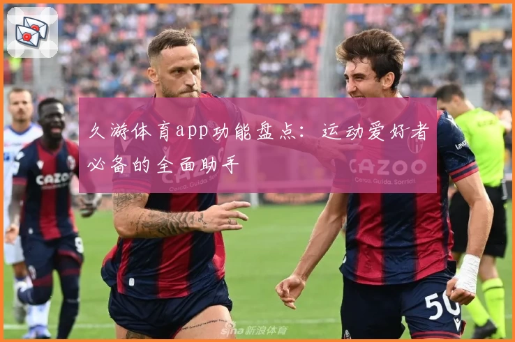 久游体育app功能盘点:运动爱好者必备的全面助手