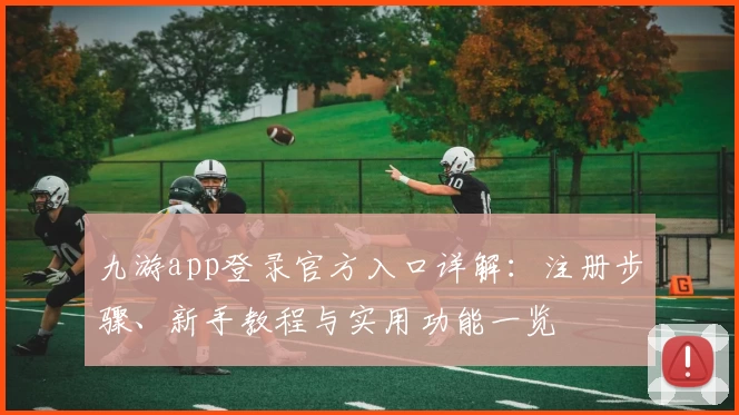 九游app登录官方入口详解：注册步骤、新手教程与实用功能一览