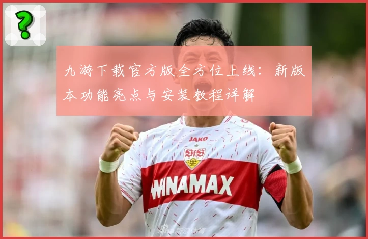 九游下载官方版全方位上线：新版本功能亮点与安装教程详解