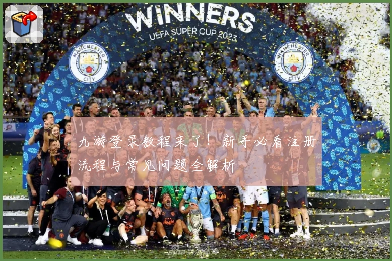 九游登录教程来了！新手必看注册流程与常见问题全解析