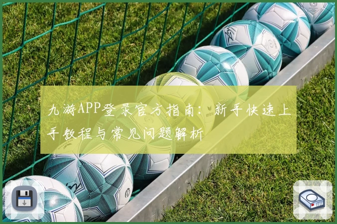 九游APP登录官方指南：新手快速上手教程与常见问题解析
