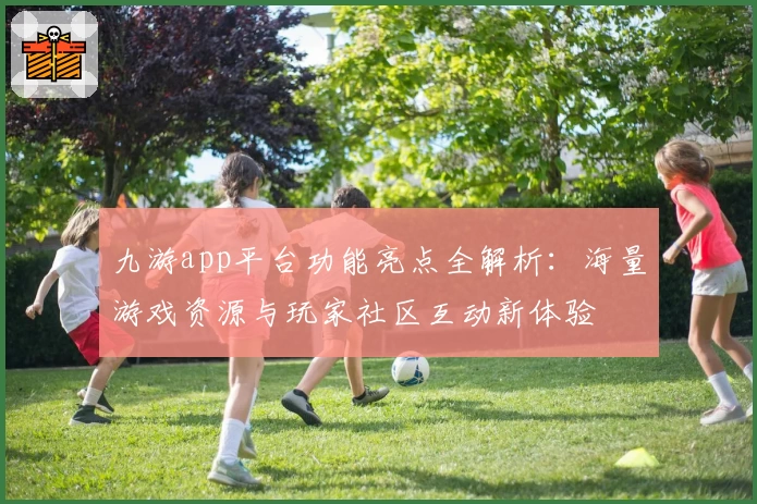 九游app平台功能亮点全解析：海量游戏资源与玩家社区互动新体验