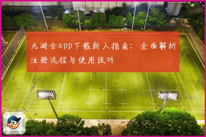 九游会app下载新人指南：全面解析注册流程与使用技巧