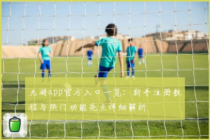 九游app官方入口一览：新手注册教程与热门功能亮点详细解析