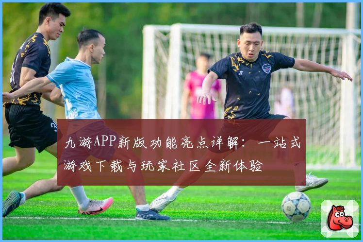 九游APP新版功能亮点详解：一站式游戏下载与玩家社区全新体验