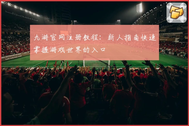 九游官网注册教程：新人指南快速掌握游戏世界的入口