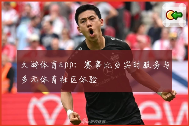 久游体育app:赛事比分实时服务与多元体育社区体验
