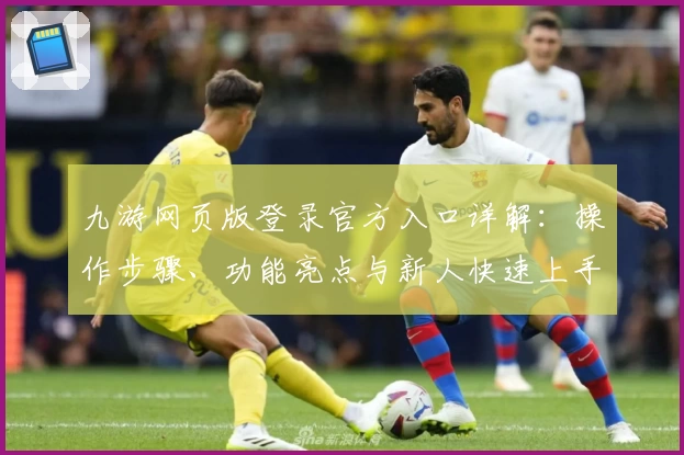 九游网页版登录官方入口详解：操作步骤、功能亮点与新人快速上手指南