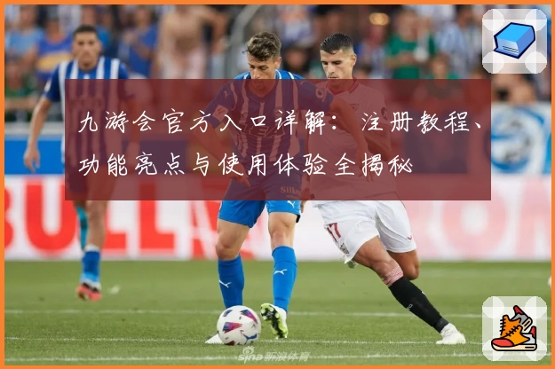 九游会官方入口详解：注册教程、功能亮点与使用体验全揭秘