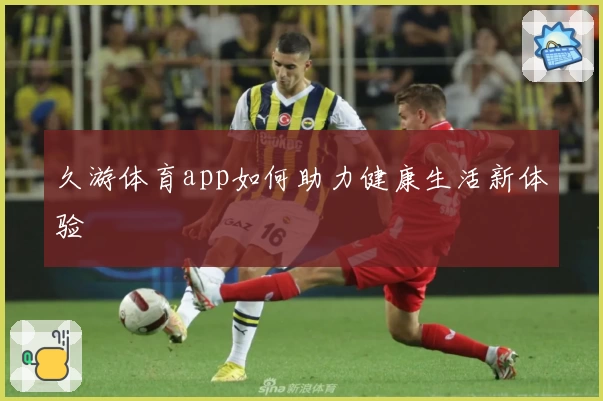 久游体育app如何助力健康生活新体验