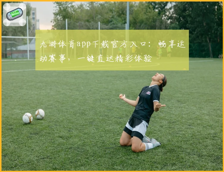 九游体育app下载官方入口：畅享运动赛事，一键直达精彩体验