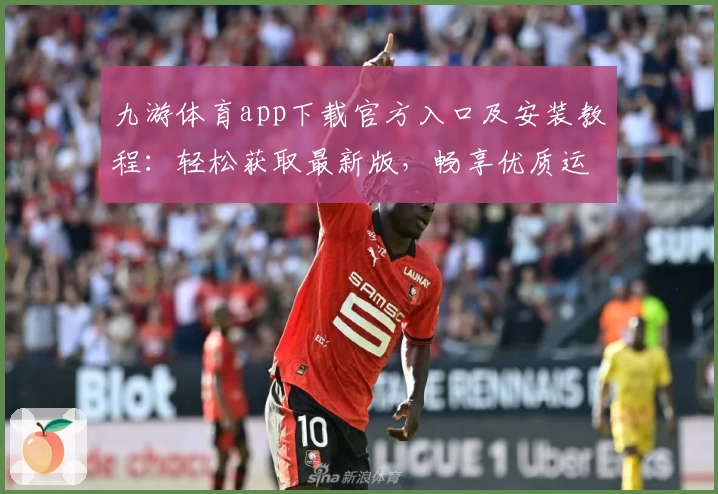 九游体育app下载官方入口及安装教程：轻松获取最新版，畅享优质运动体验