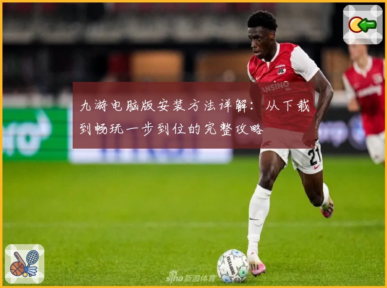 九游电脑版安装方法详解：从下载到畅玩一步到位的完整攻略